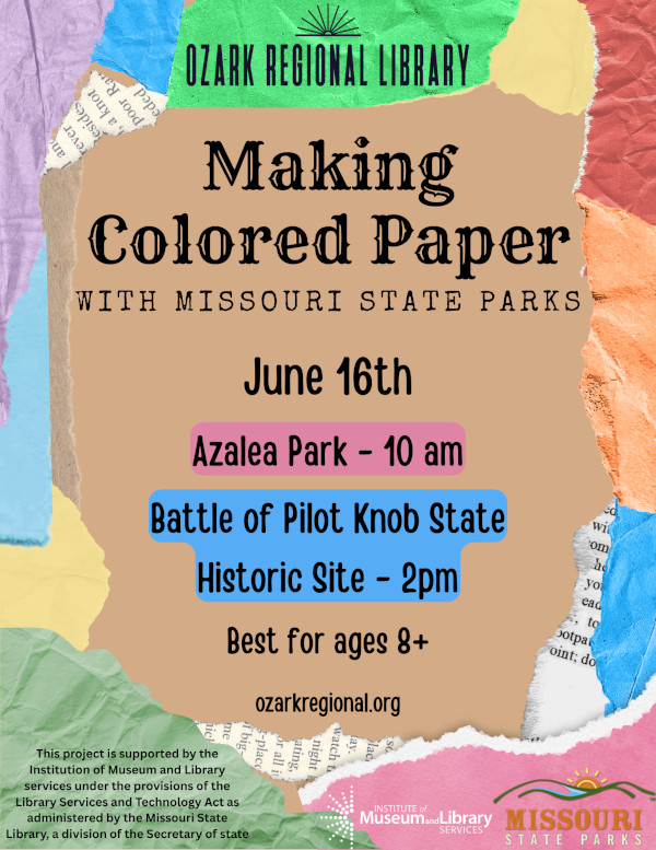 A multi-colored event flyer with the title: Make Colored Paper with Missouri State Parks and Ozark Regional Library

Join Missouri State Parks as they teach us how to create our own, colored paper! This hands-on program is best suited for ages 8 and up.

    Azalea Park: Monday, June 16, at 10:00 AM
    Battle of Pilot Knob State Historic Site: Monday, June 16, at 2:00 PM
