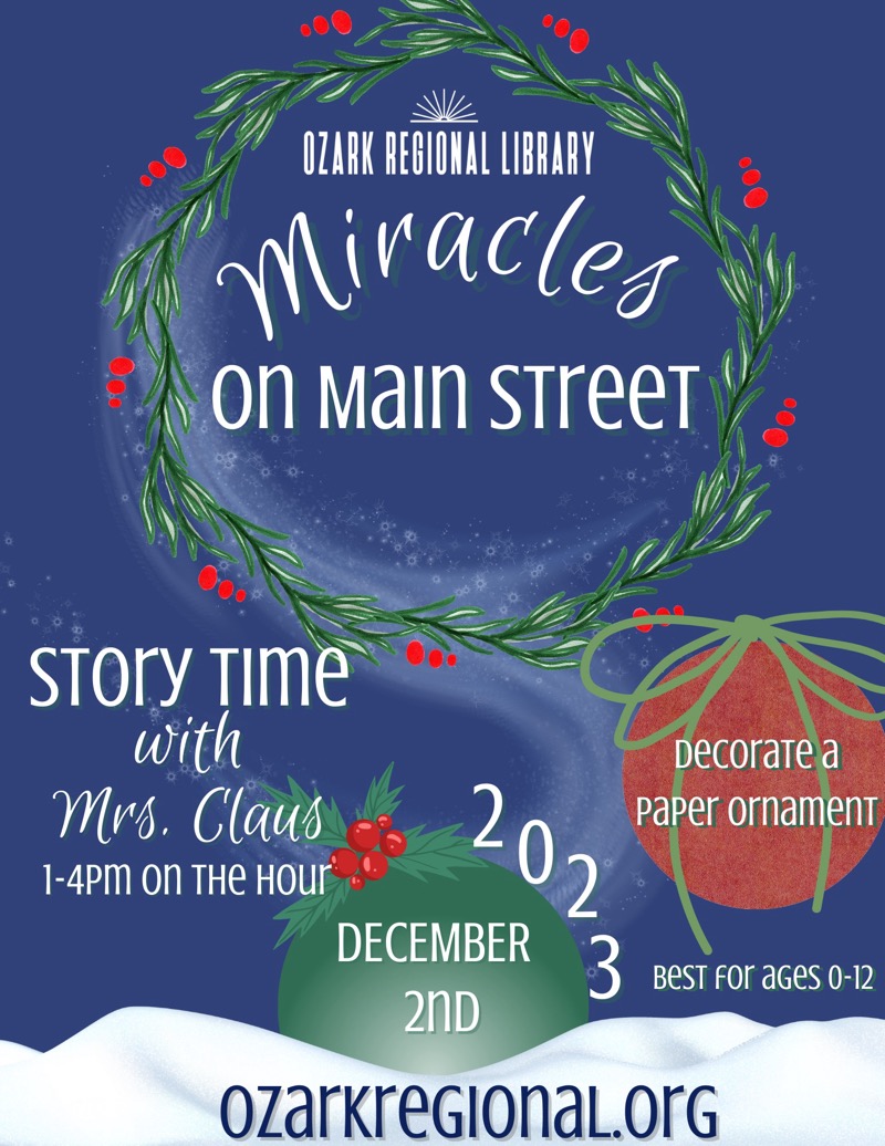 
OZARK REGIONAL LIBRARY
miracles on MaIn STreeT
STOrY TIMe with Mrs. Claus
1-4Pm on THe HOur
202
DECEMBER 2ND
ozarkregionaL.OrG
DecoraTe a paper ornament
BeST For aGeS 0-12

