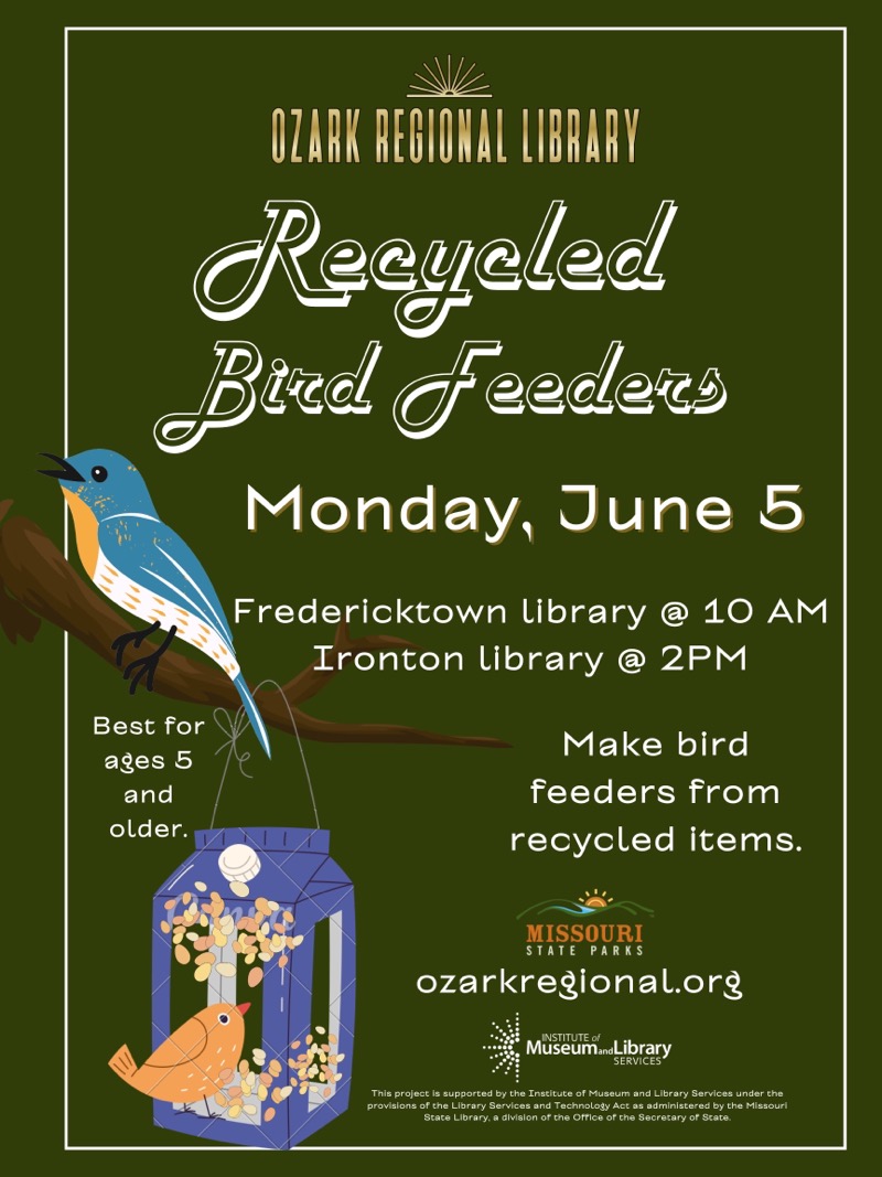 OZARK REGIONAL LIBRARY
Recyeled Bird Feeders
Monday, June 5

Fredericktown library @ 10 AM
Ironton library @ 2PM

Best for ages 5 and older.

Make bird feeders from recycled items.
MISSOURI STATE PARKS
ozarkregional.org