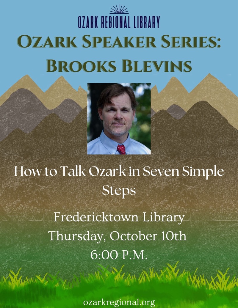 
OZARK REGIONAL LIBRARY
OZARK SPEAKER SERIES:
BROOKS BLEVINS
How to Talk Ozark in Seven Simple Steps
Fredericktown Library Thursday, October 10th
6:00 P.M.
ozarkregional.org

