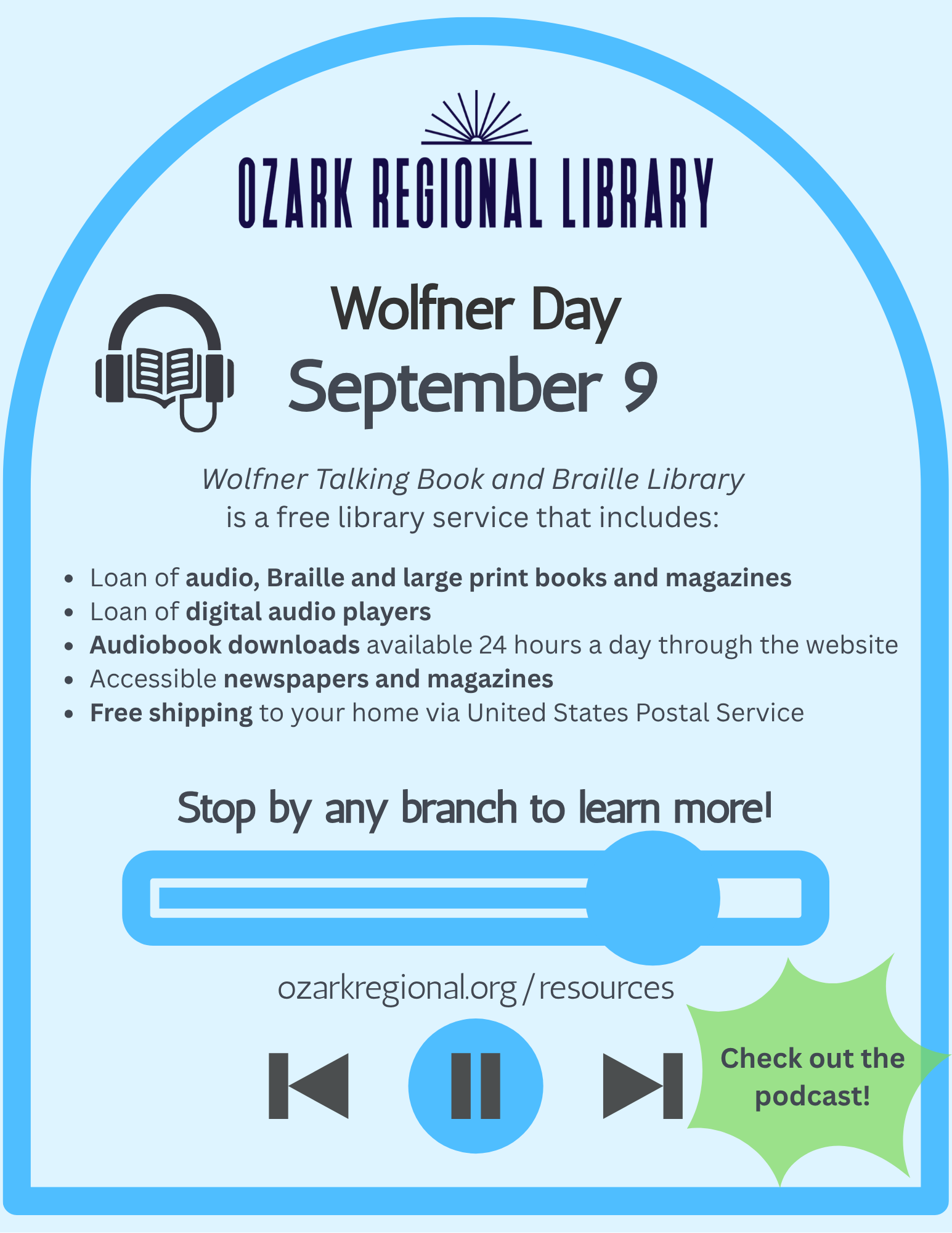 Pale blue event flyer with text:
					 Wolfner Day September 9 Wolfner Talking Book and Braille Library is a free library service that includes:
Loan of audio, Braille and large print books and magazines
• Loan of digital audio players
• Audiobook downloads available 24 hours a day through the website
• Accessible newspapers and magazines
• Free shipping to your home via United States Postal Service
Stop by any branch to learn more!